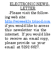 Text Box: ELECTRONIC NEWSLETTER-Please visit the following web site: http://wiweekly.tripod.com if you would like to access  this  newsletter  via  the internet.  If you would like to  receive an  email copy, please provide  us  your email  at 5292 6627.